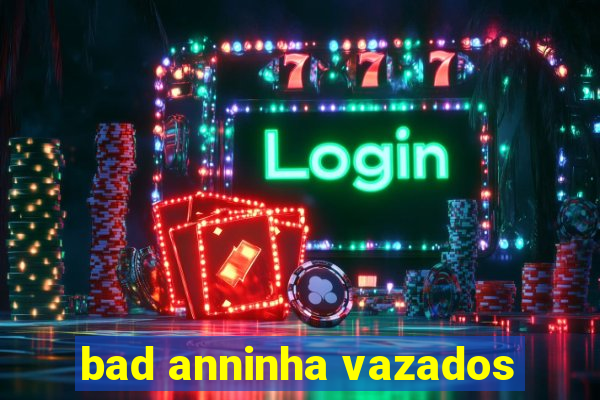bad anninha vazados